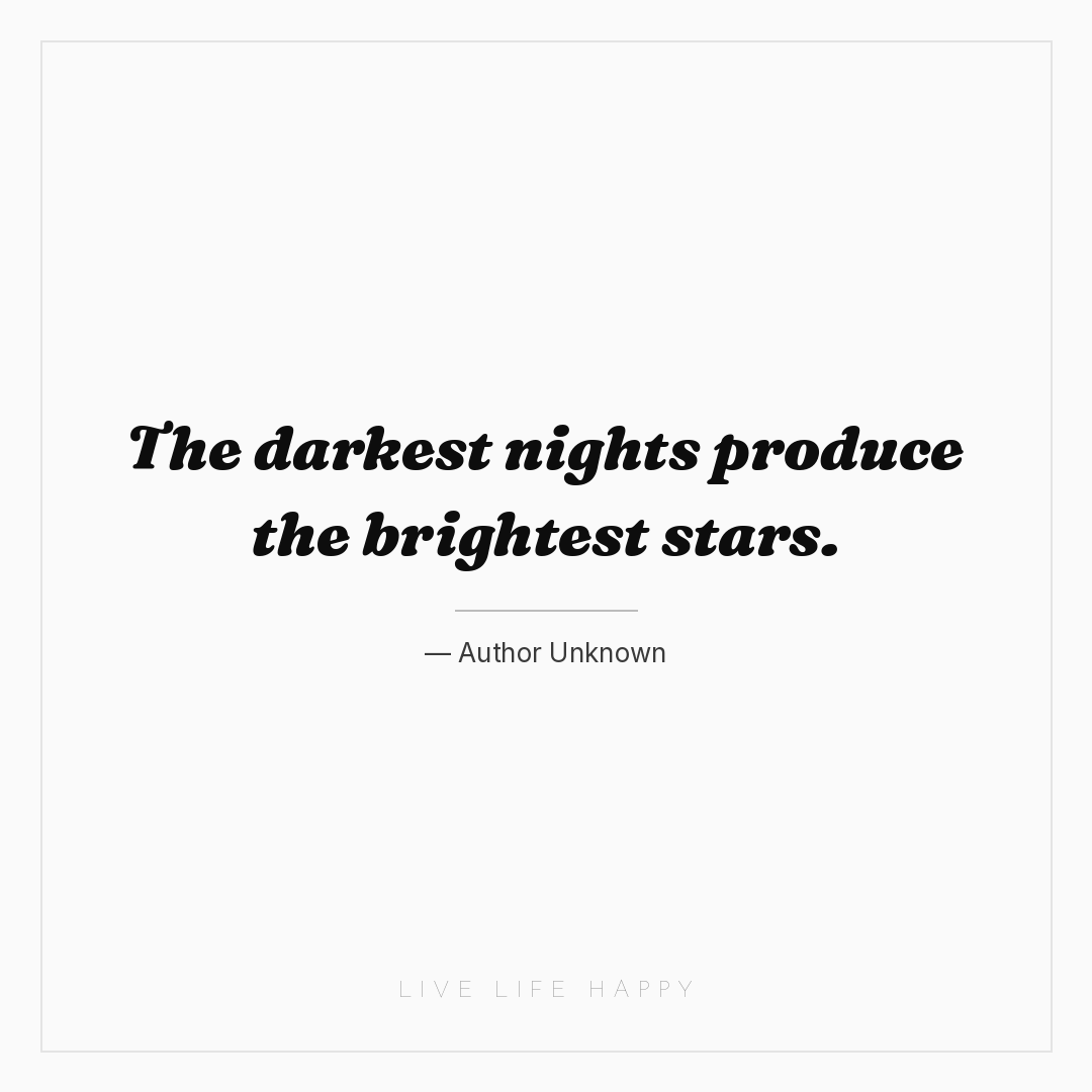 The darkest nights produce the brightest stars. — Author Unknown