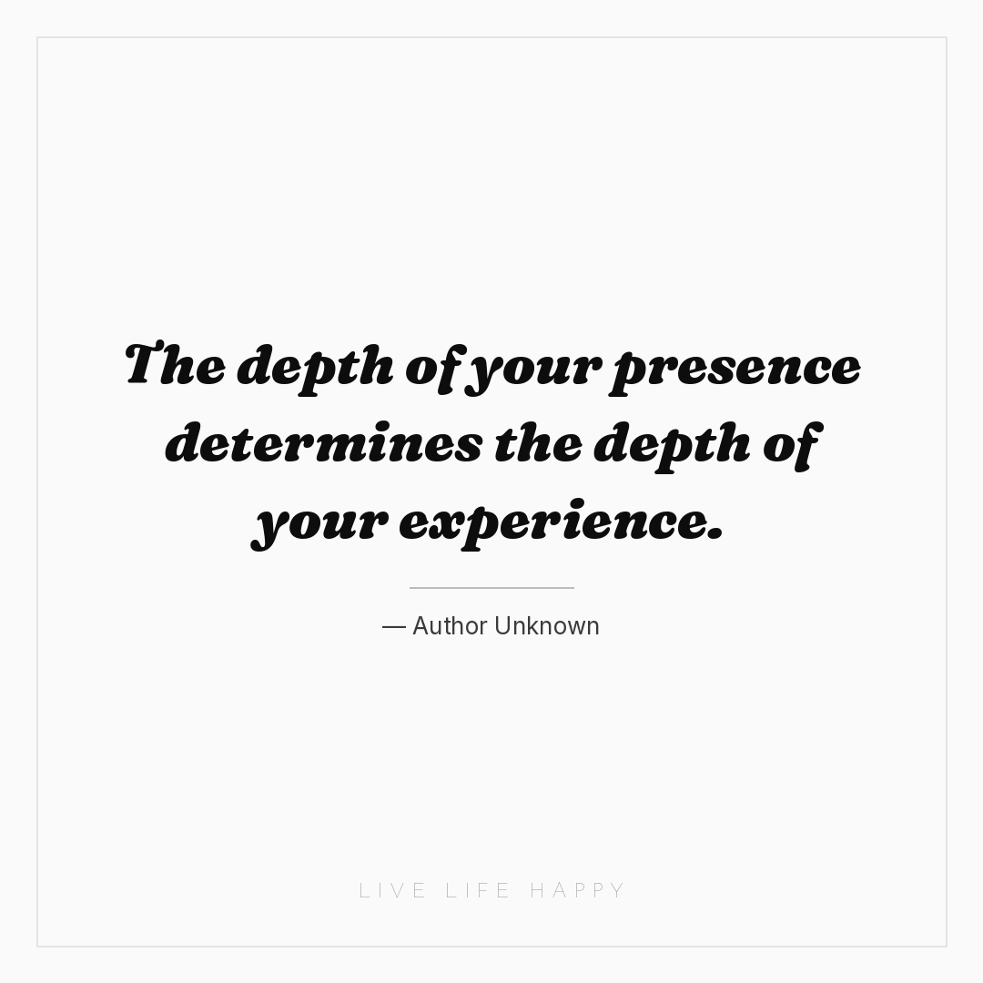 The depth of your presence determines the depth of y... — Author Unknown