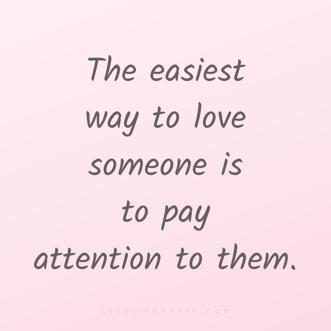 The easiest way to love someone is to pay attention ... — Author Unknown