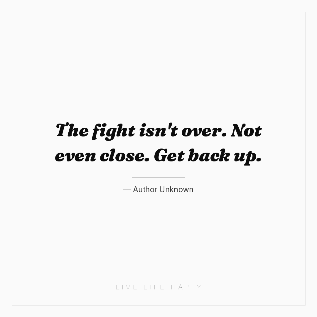The fight isn't over. Not even close. Get back up. — Author Unknown