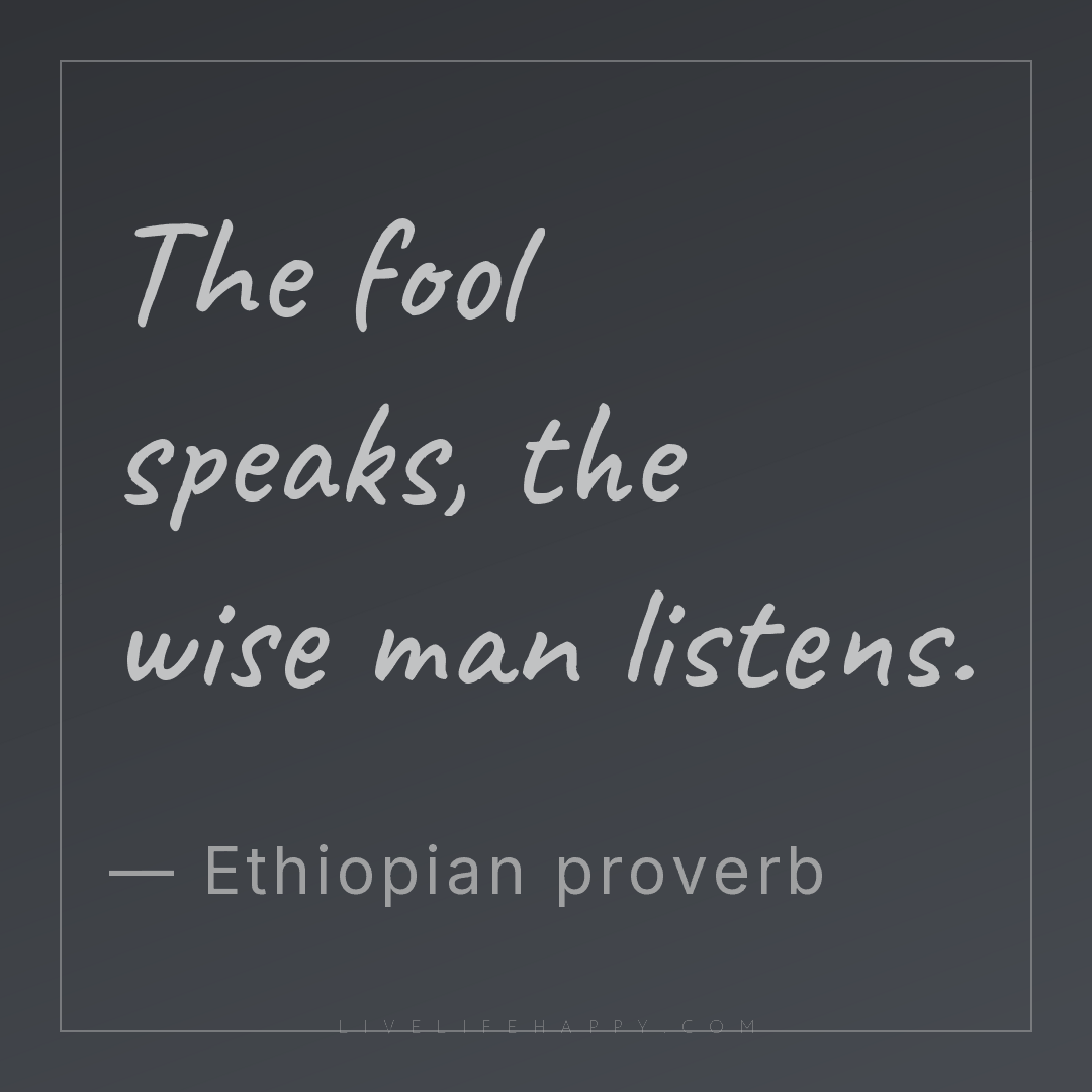 The fool speaks, the wise man listens. — Ethiopian proverb