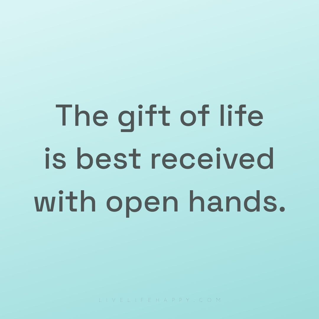 The gift of life is best received with open hands. — Author Unknown