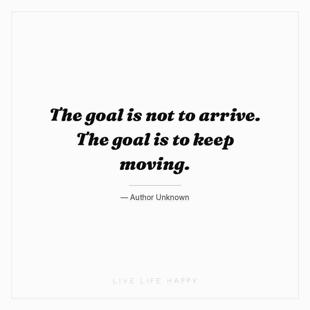 The goal is not to arrive. The goal is to keep movin... — Author Unknown