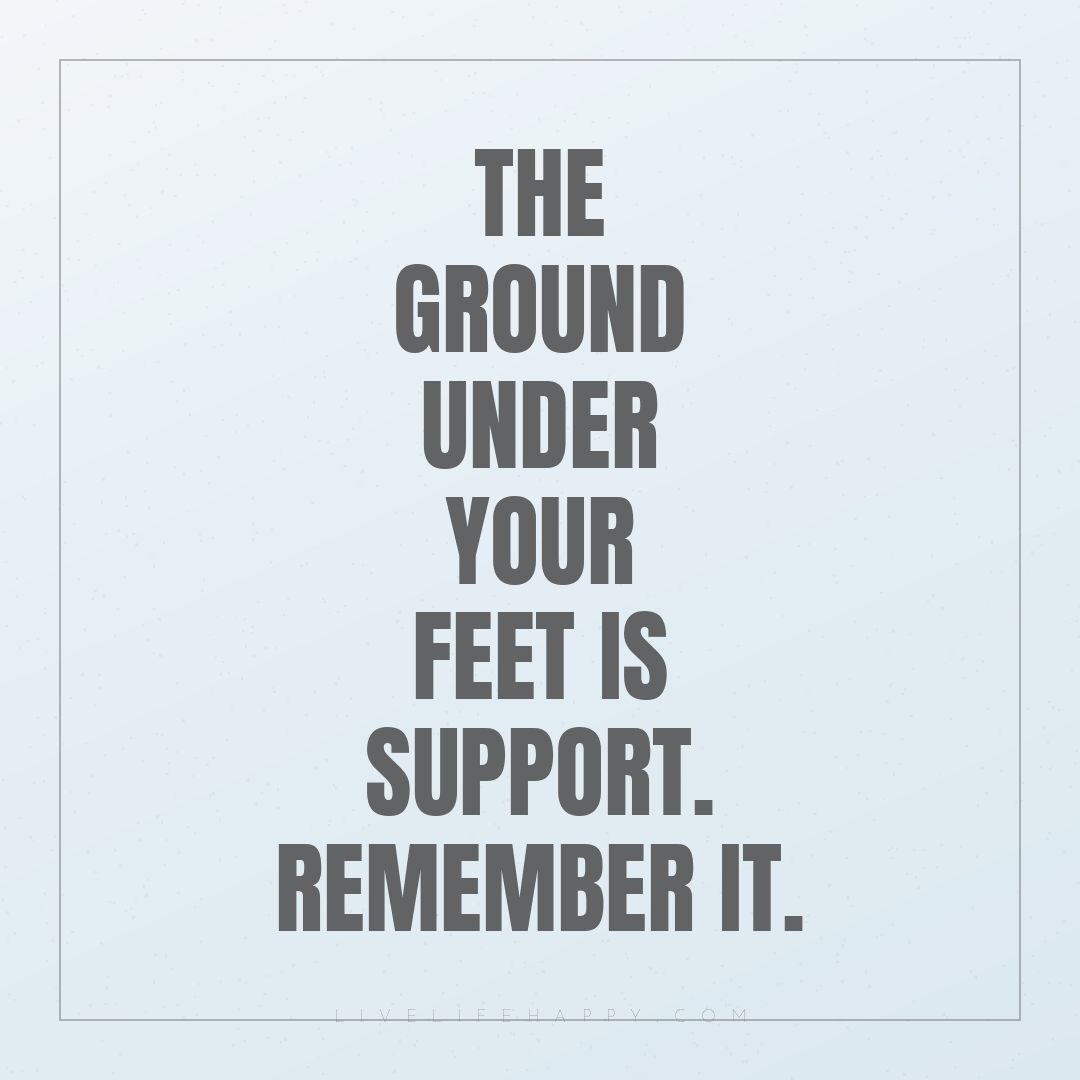 The ground under your feet is support. Remember it. — Author Unknown
