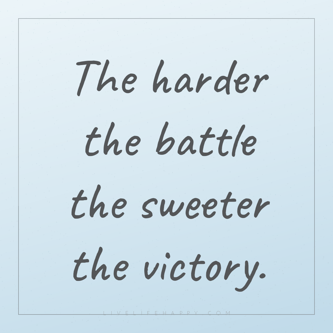 The harder the battle the sweeter the victory. — Author Unknown