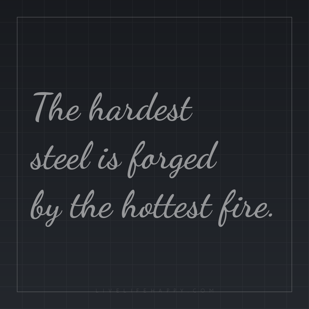 The hardest steel is forged by the hottest fire. — Author Unknown