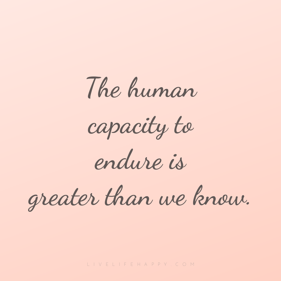 The human capacity to endure is greater than we know... — Author Unknown
