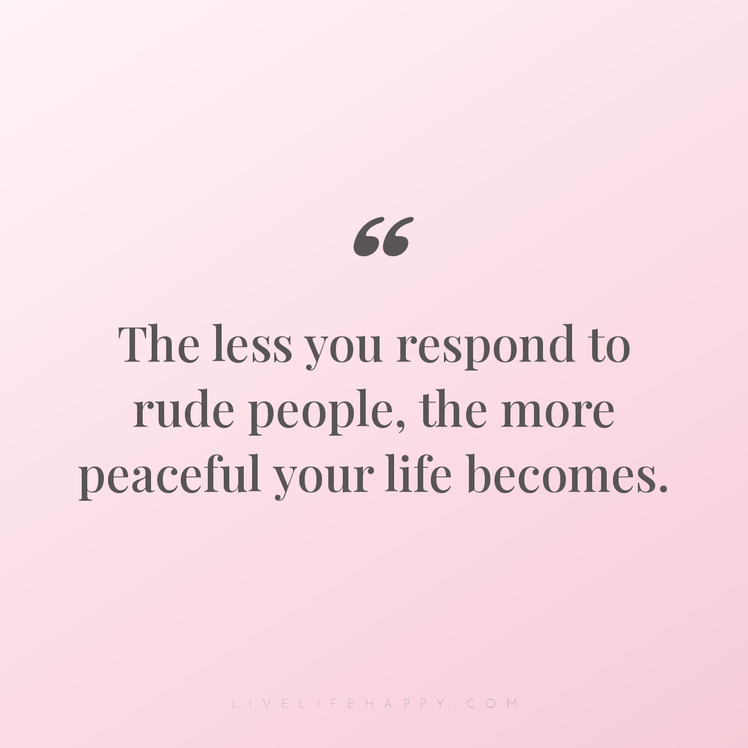 The less you respond to rude people, the more peacef... — Author Unknown