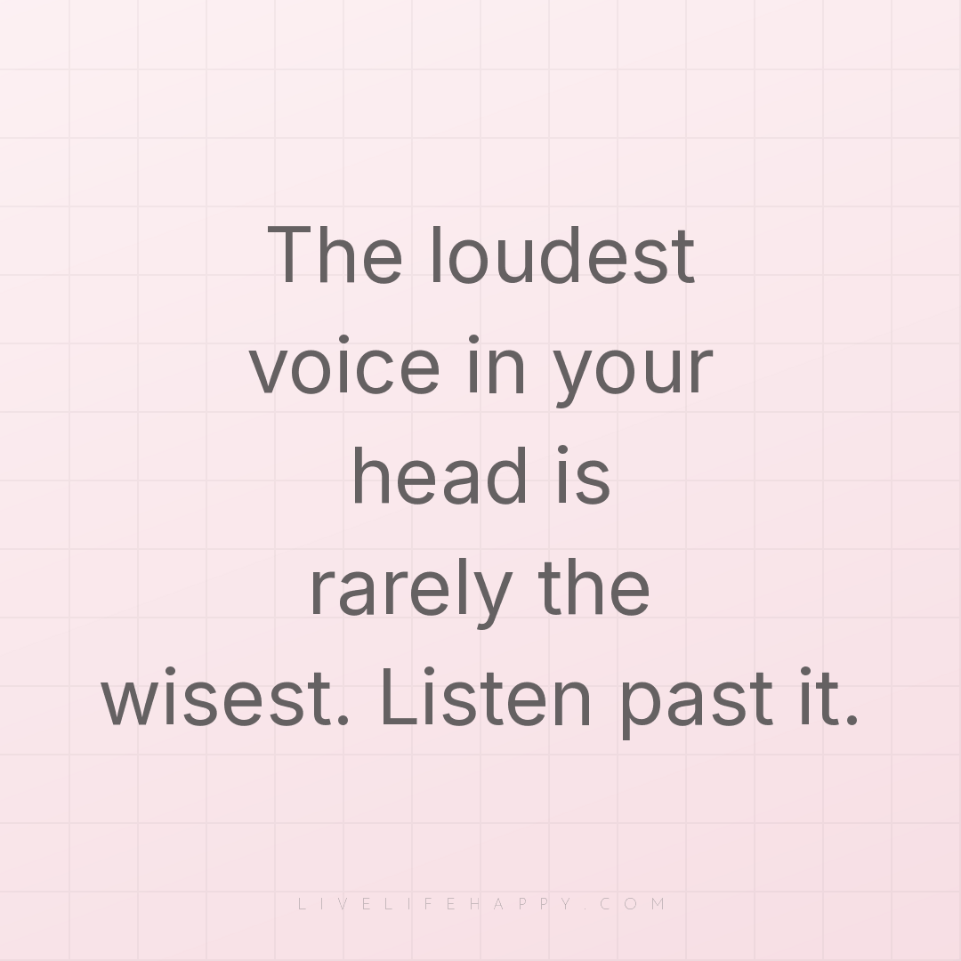 The loudest voice in your head is rarely the wisest.... — Author Unknown
