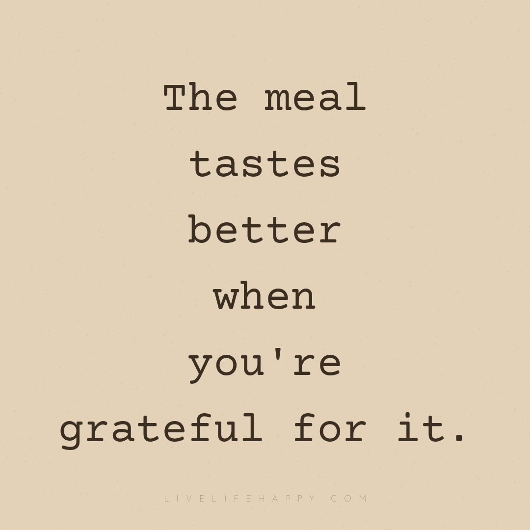 The meal tastes better when you're grateful for it. — Author Unknown