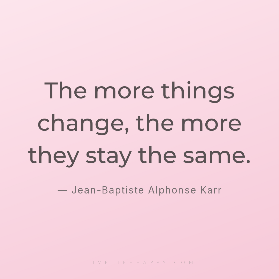 The more things change, the more they stay the same. — Jean-Baptiste Alphonse Karr