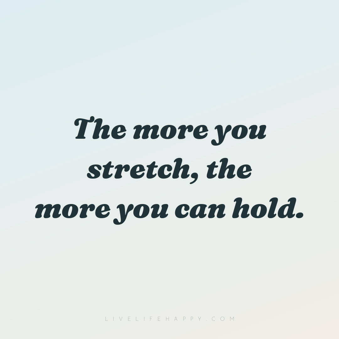 The more you stretch, the more you can hold. — Author Unknown