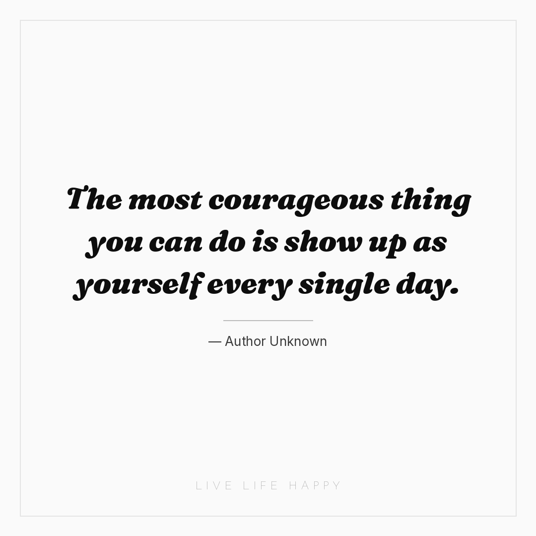 The most courageous thing you can do is show up as y... — Author Unknown