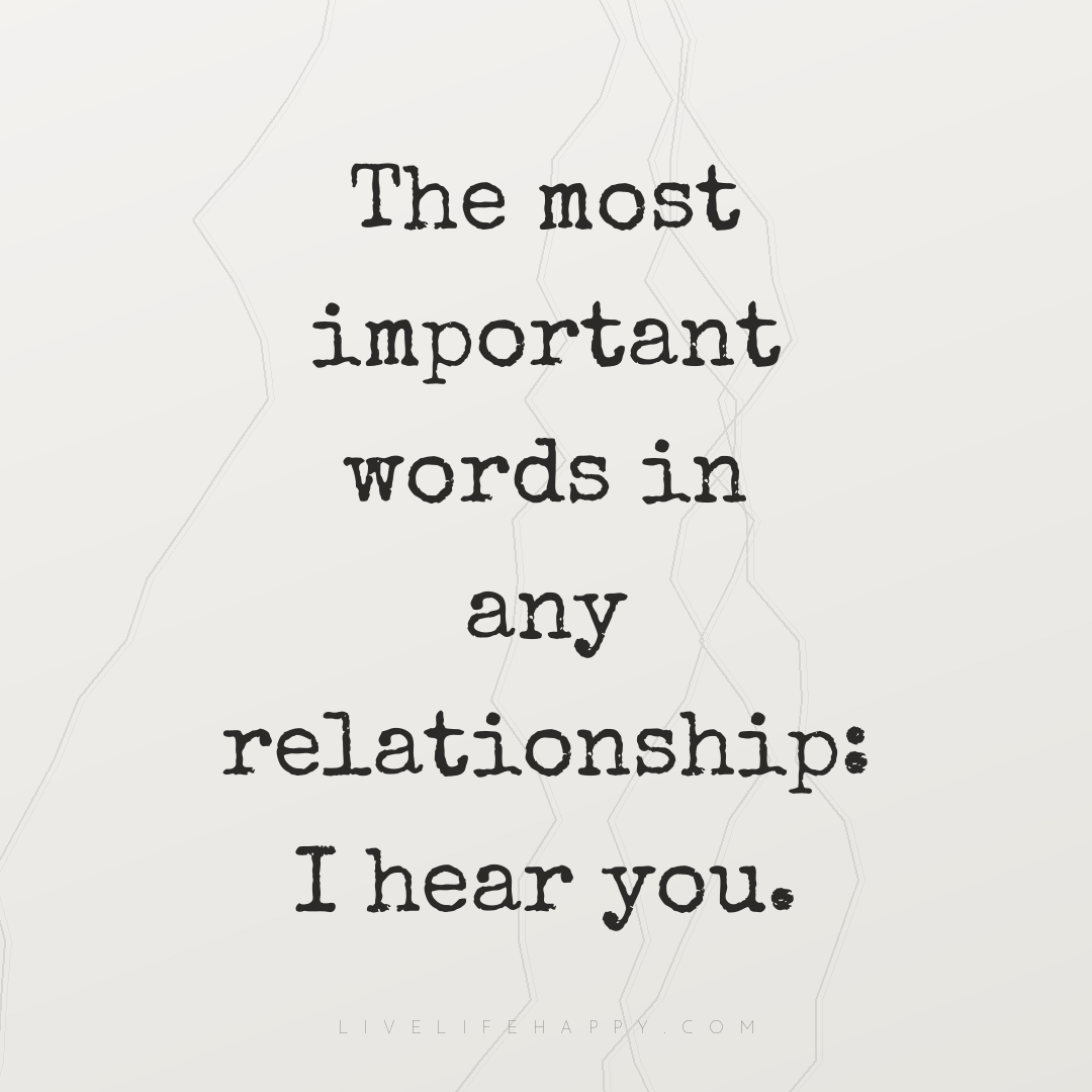The most important words in any relationship: I hear... — Author Unknown