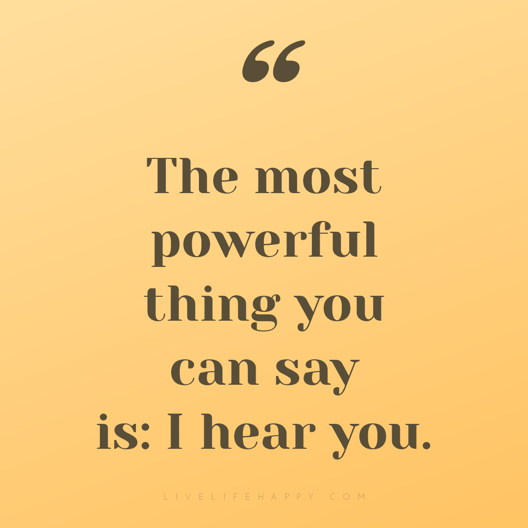 The most powerful thing you can say is: I hear you. — Author Unknown