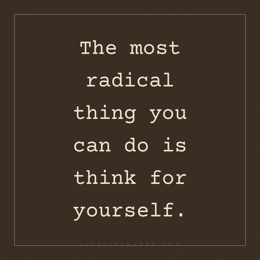 The most radical thing you can do is think for yours... — Author Unknown