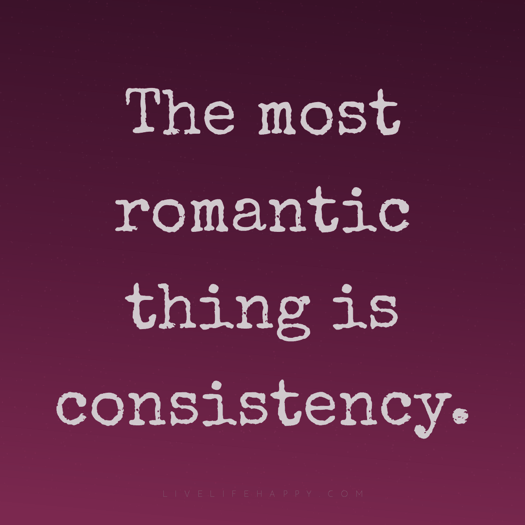 The most romantic thing is consistency. — Author Unknown