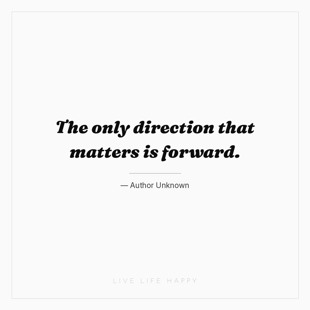 The only direction that matters is forward. — Author Unknown
