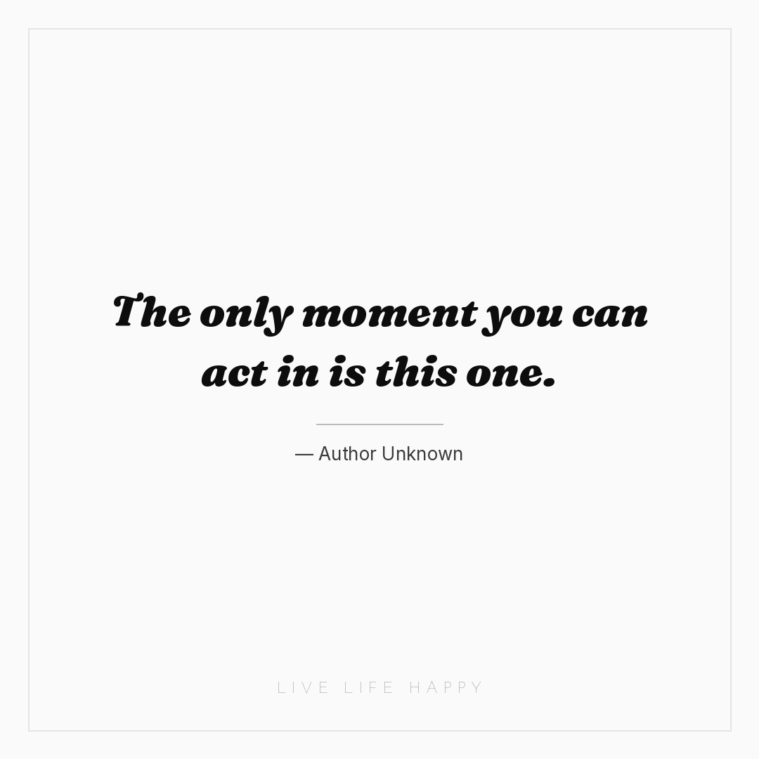 The only moment you can act in is this one. — Author Unknown