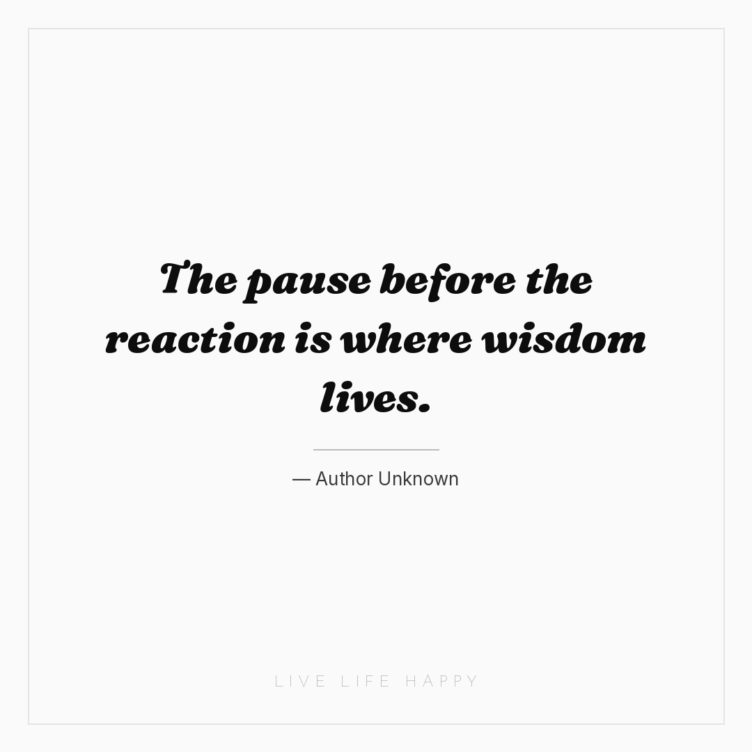 The pause before the reaction is where wisdom lives. — Author Unknown