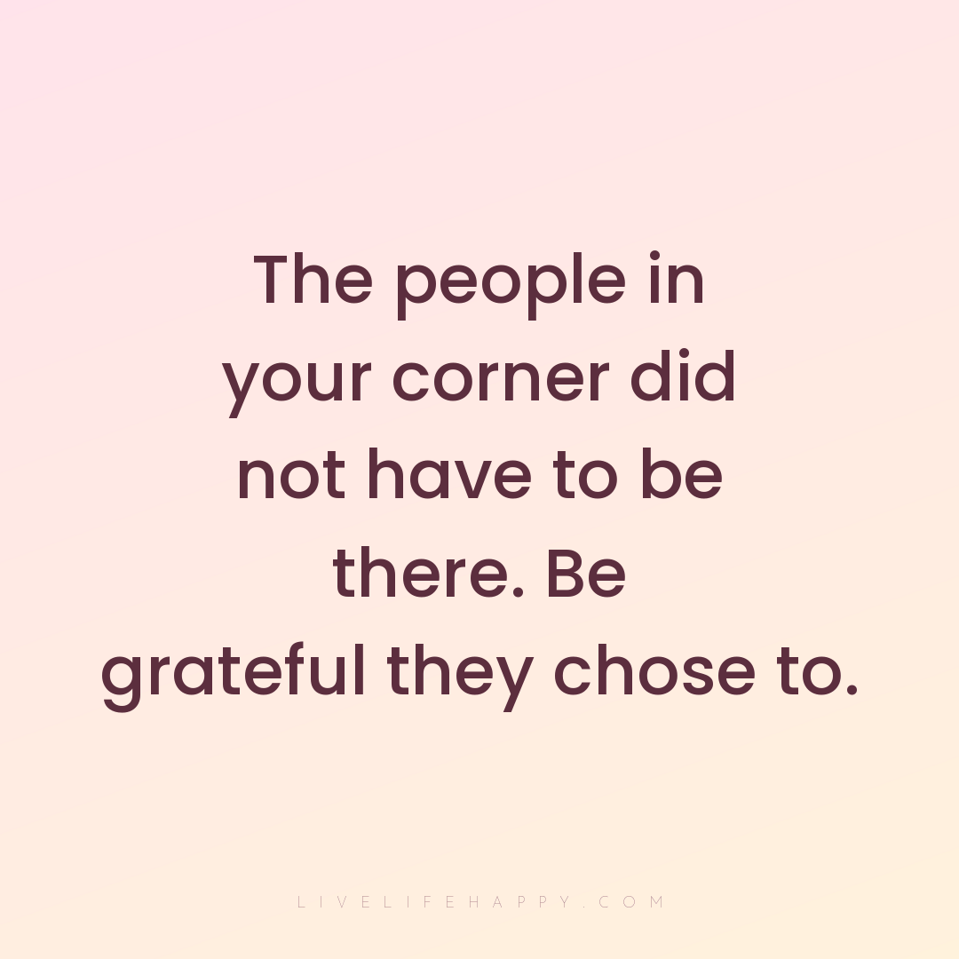 The people in your corner did not have to be there. ... — Author Unknown