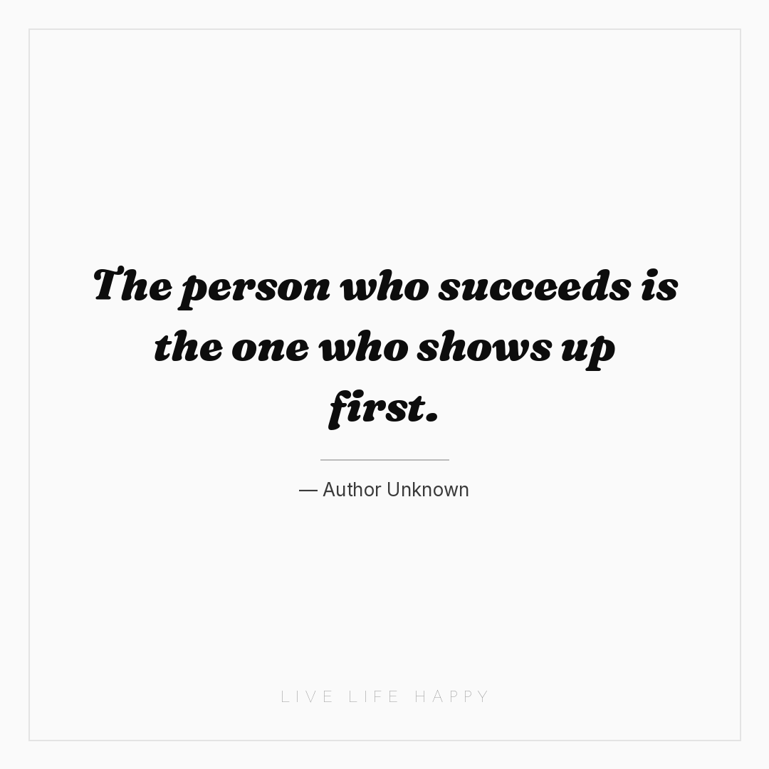 The person who succeeds is the one who shows up firs... — Author Unknown