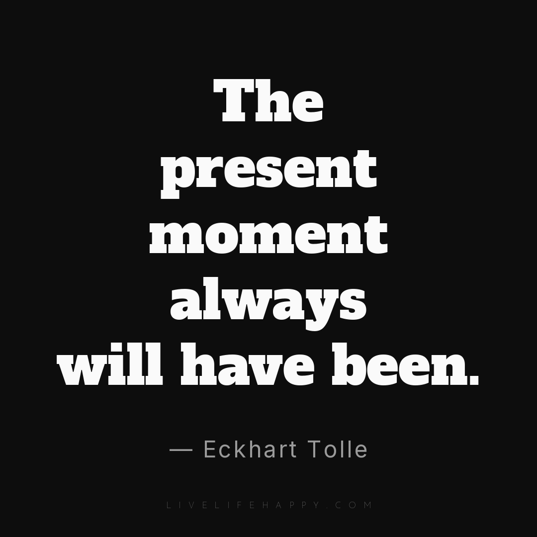 The present moment always will have been. — Eckhart Tolle