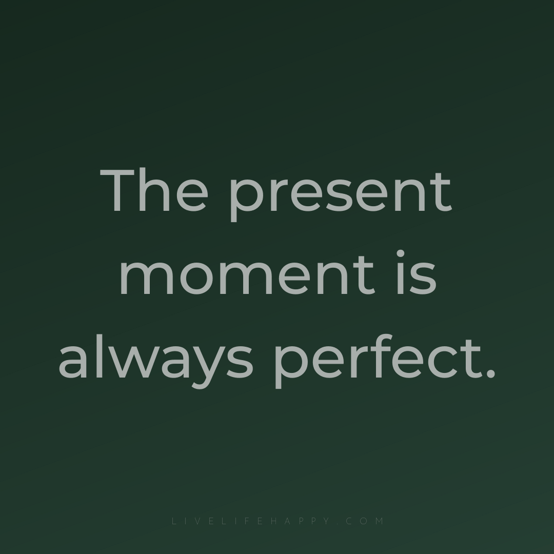 The present moment is always perfect. — Author Unknown