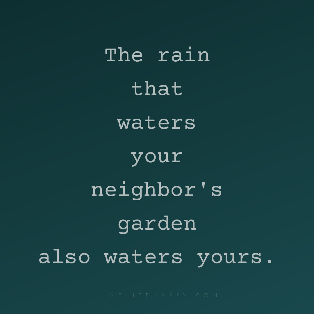The rain that waters your neighbor's garden also wat... — Author Unknown