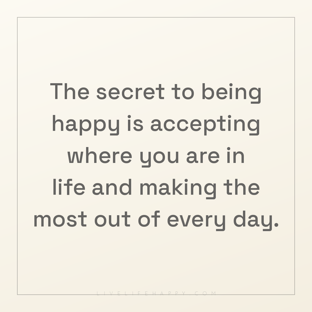 The secret to being happy is accepting where you are... — Author Unknown