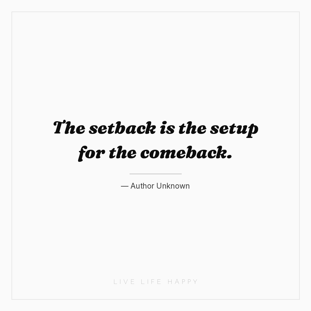 The setback is the setup for the comeback. — Author Unknown