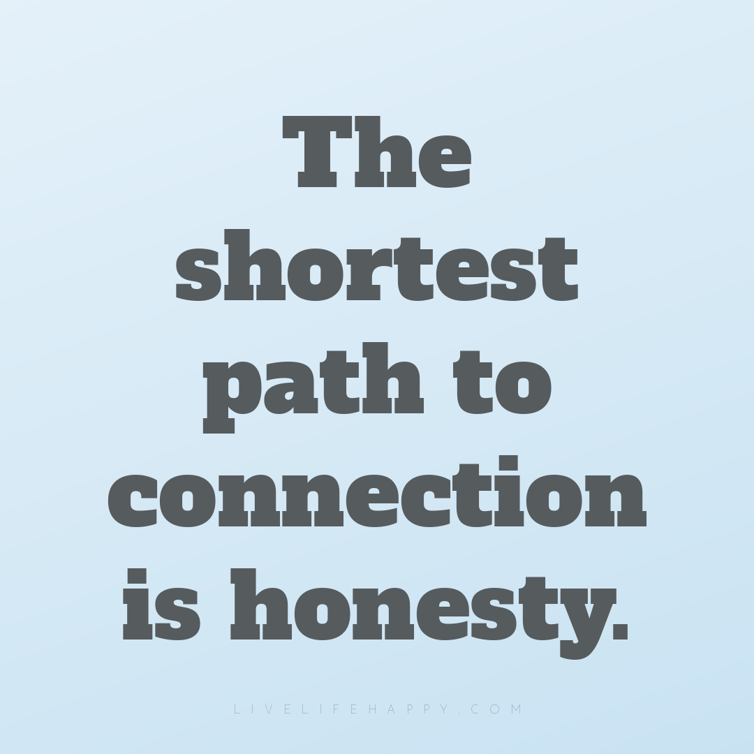 The shortest path to connection is honesty. — Author Unknown