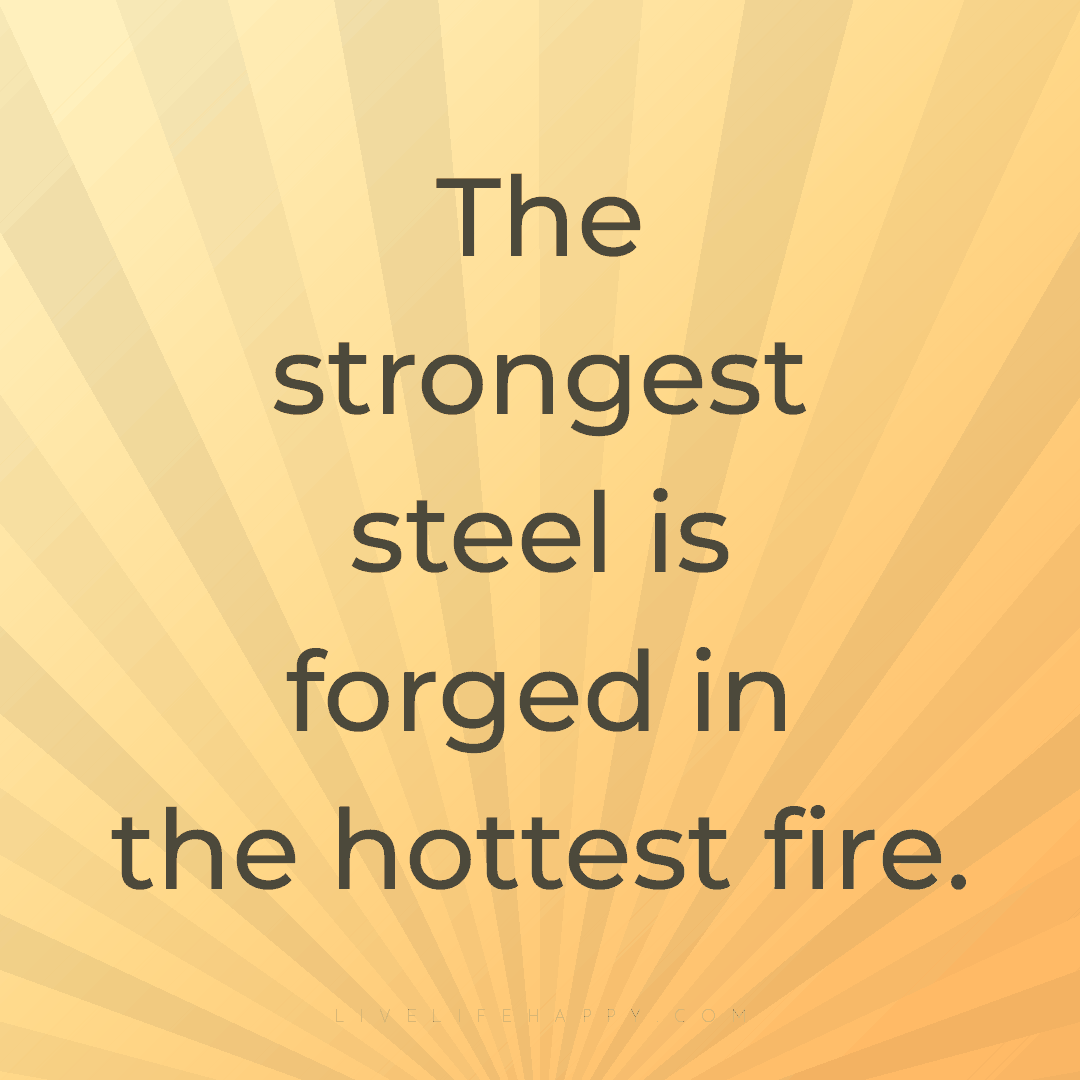 The strongest steel is forged in the hottest fire. — Author Unknown
