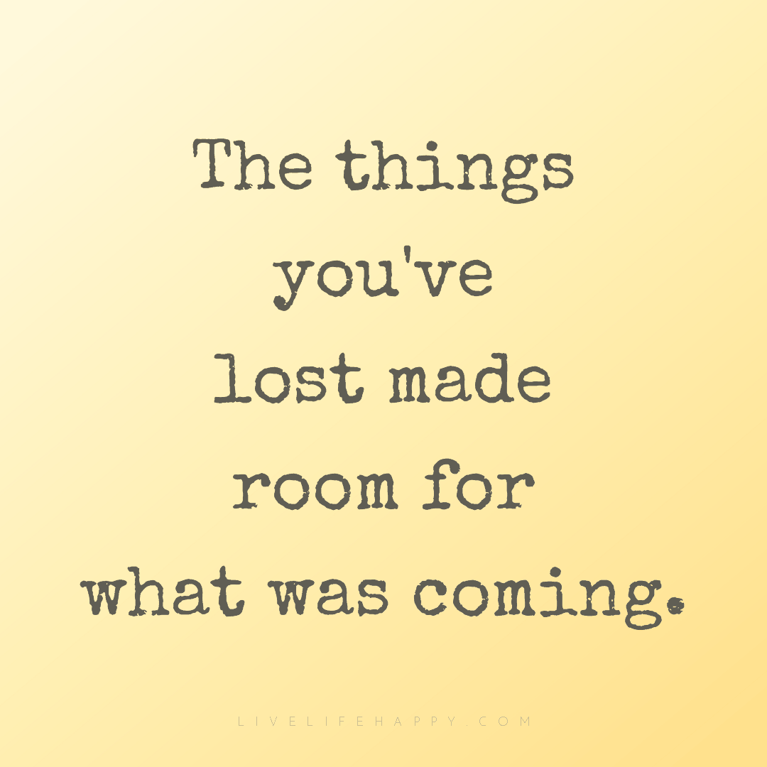 The things you've lost made room for what was coming... — Author Unknown