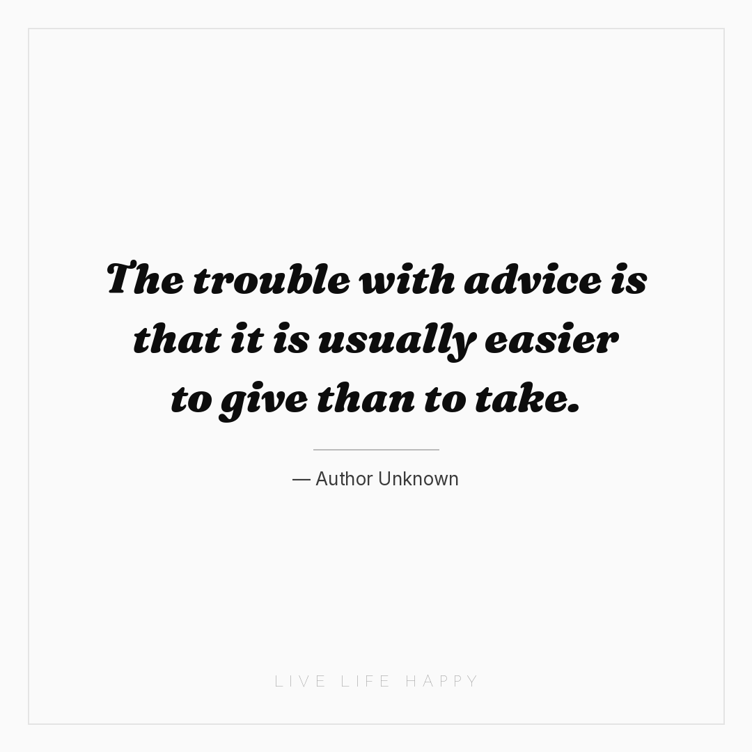 The trouble with advice is that it is usually easier... — Author Unknown