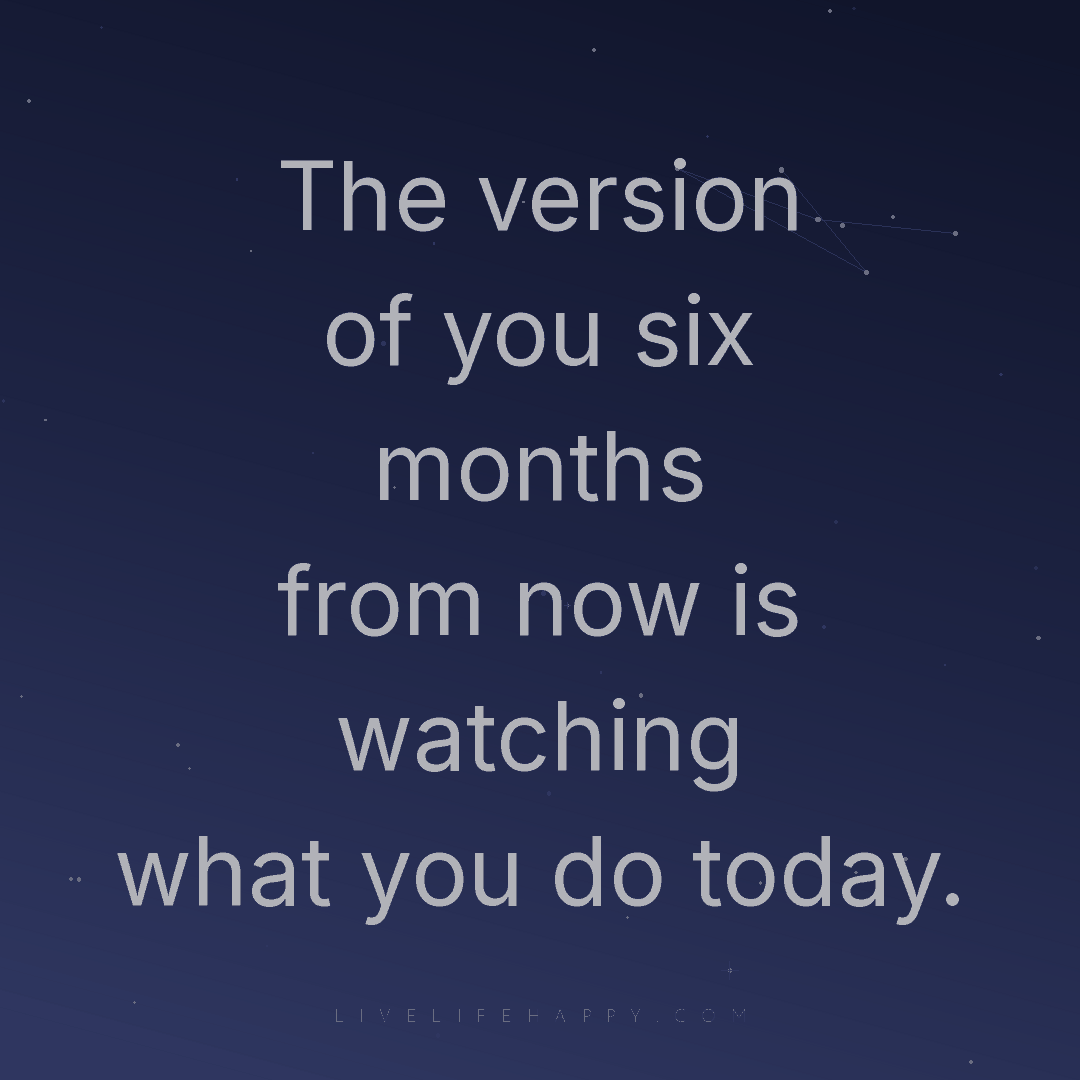 The version of you six months from now is watching w... — Author Unknown