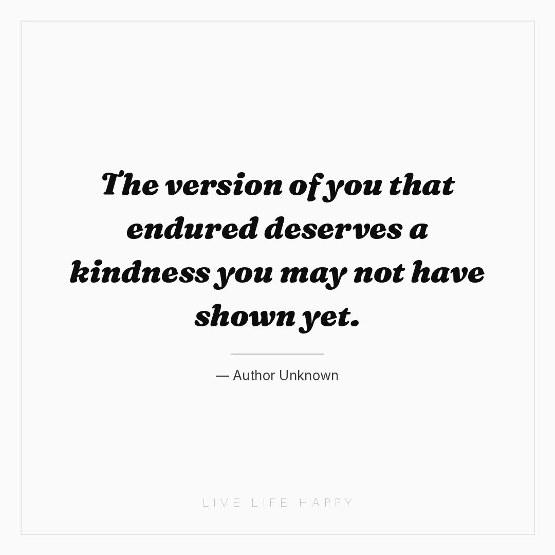 The version of you that endured deserves a kindness ... — Author Unknown