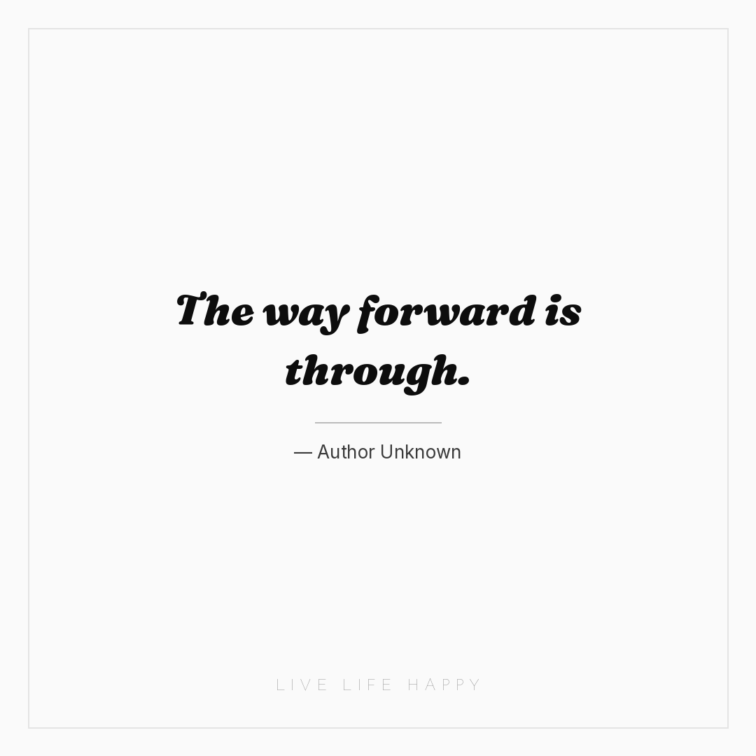 The way forward is through. — Author Unknown