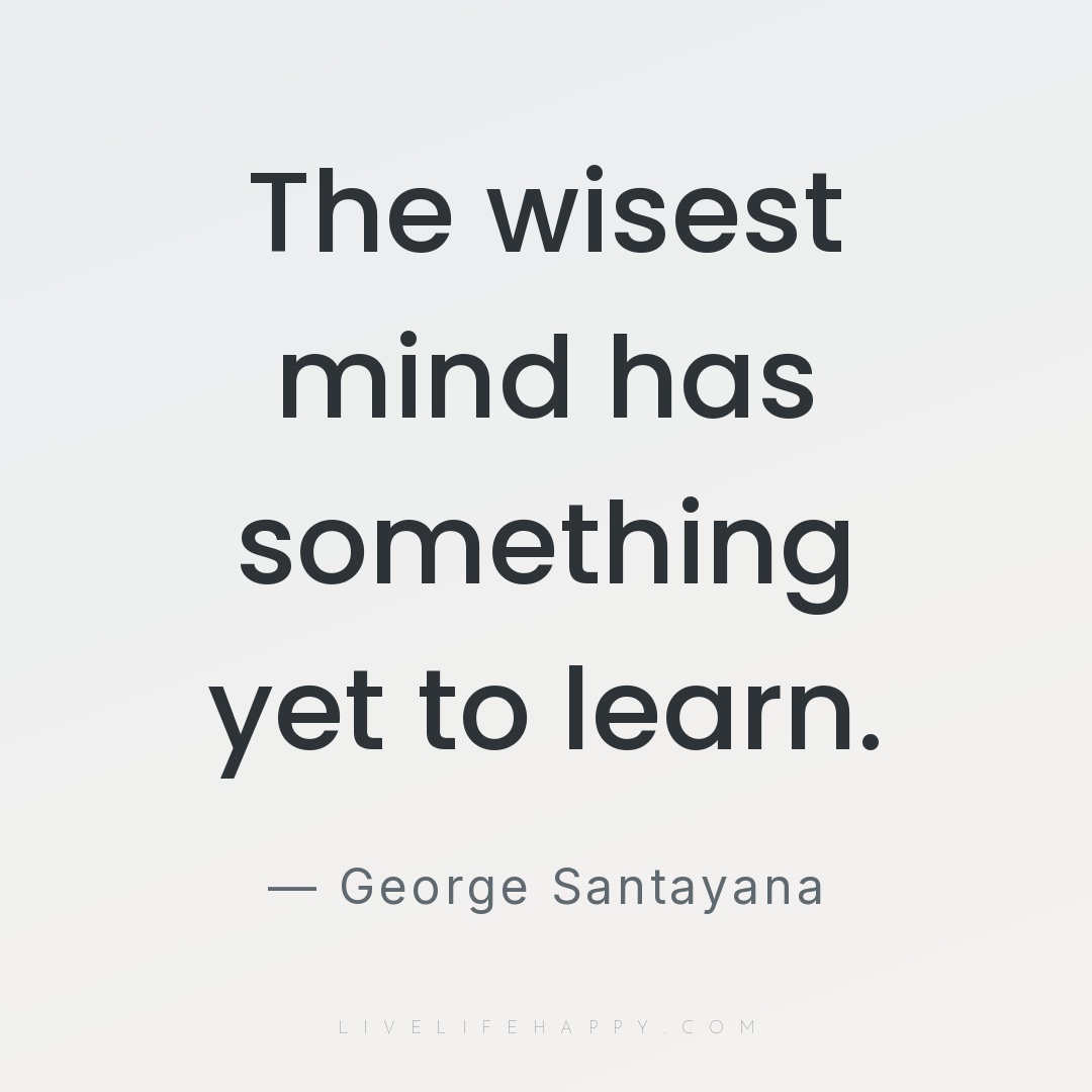 The wisest mind has something yet to learn. — George Santayana