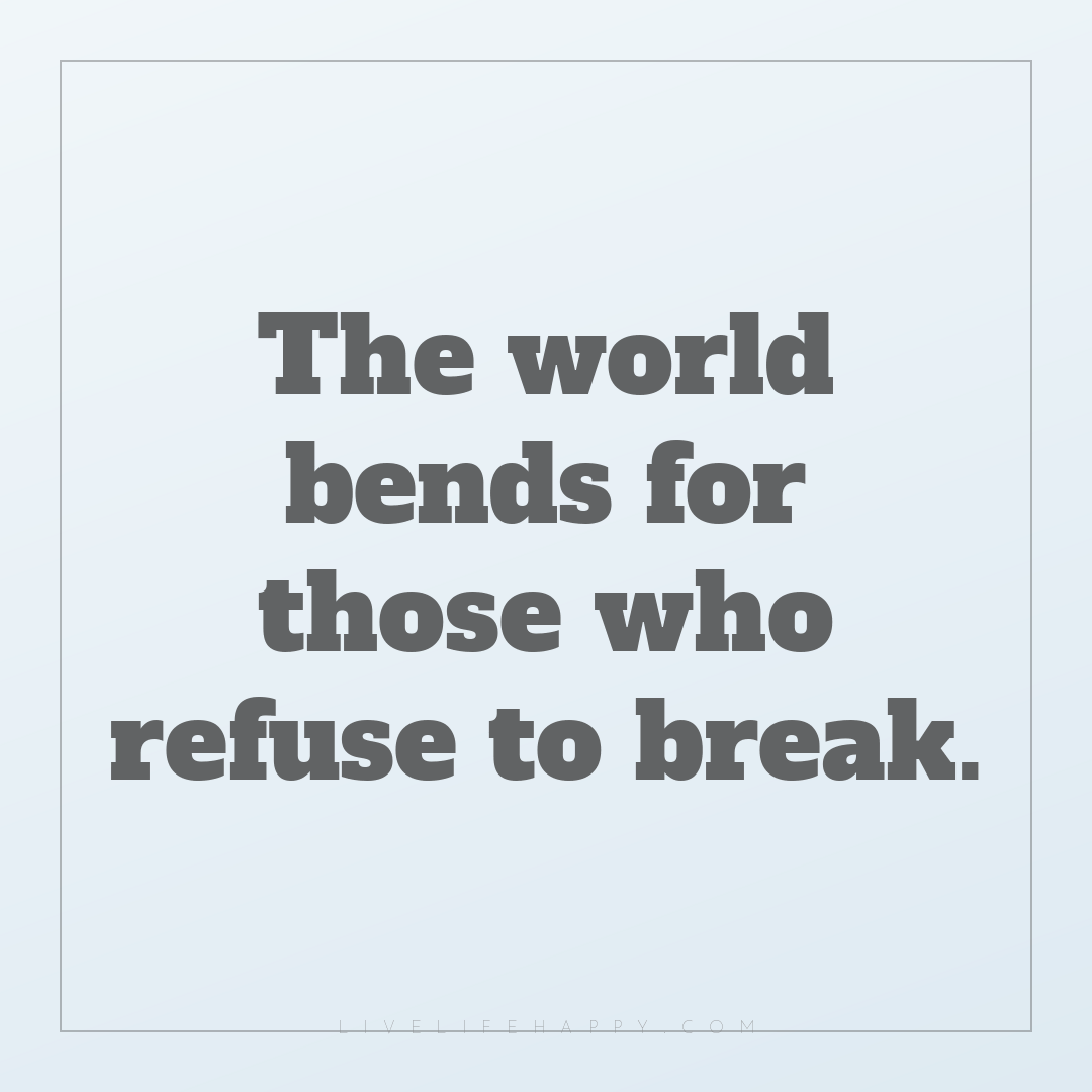 The world bends for those who refuse to break. — Author Unknown