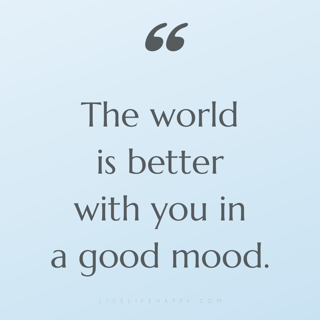 The world is better with you in a good mood. — Author Unknown