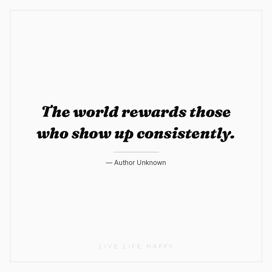 The world rewards those who show up consistently. — Author Unknown