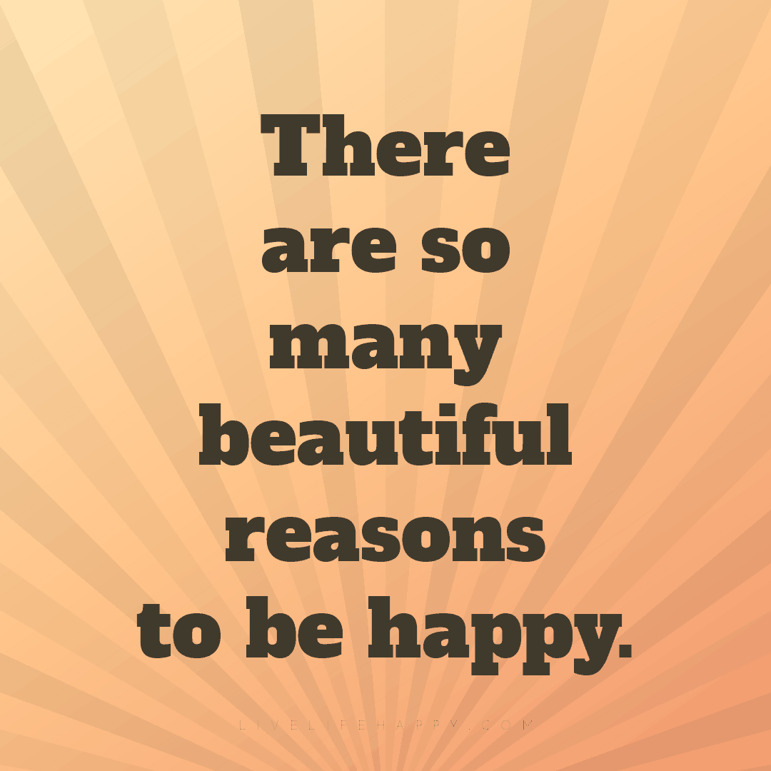 There are so many beautiful reasons to be happy. — Author Unknown