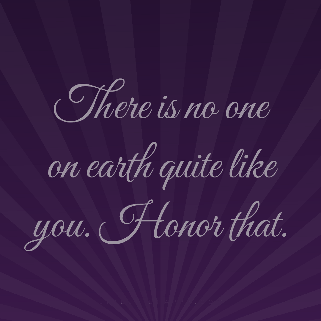 There is no one on earth quite like you. Honor that. — Author Unknown