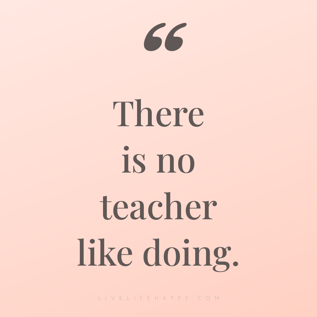 There is no teacher like doing. — Author Unknown