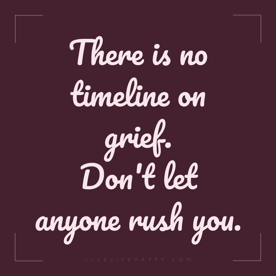 There is no timeline on grief. Don't let anyone rush... — Author Unknown