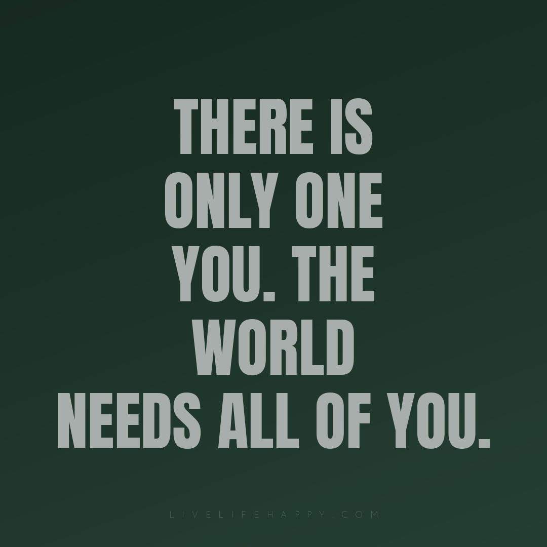 There is only one you. The world needs all of you. — Author Unknown