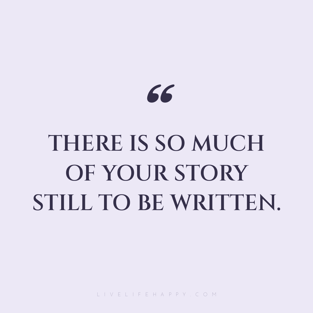 There is so much of your story still to be written. — Author Unknown