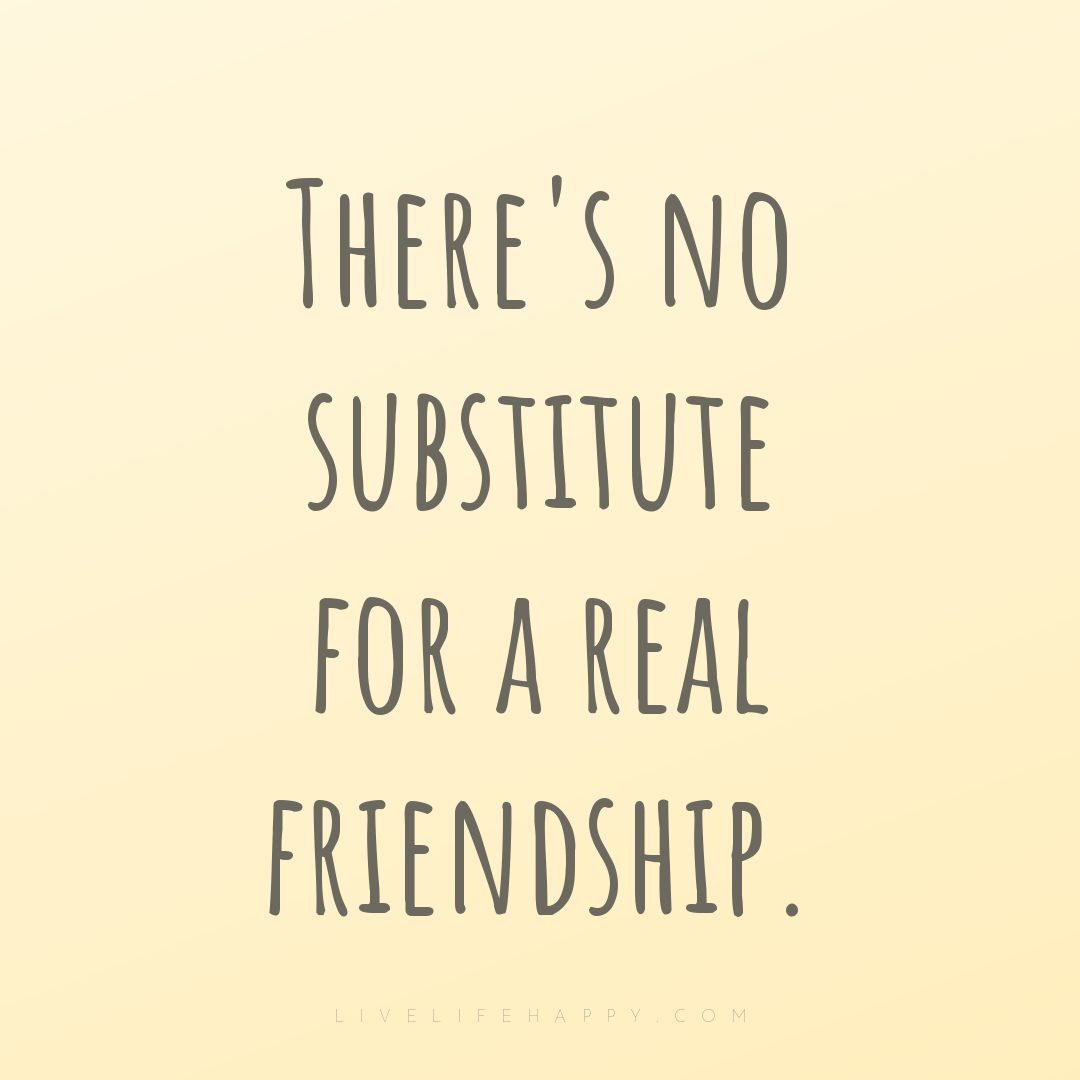 There's no substitute for a real friendship. — Author Unknown