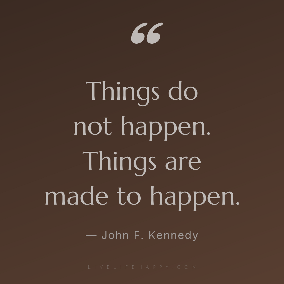 Things do not happen. Things are made to happen. — John F. Kennedy